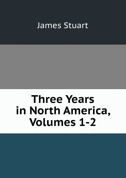 Обложка книги Three Years in North America, Volumes 1-2, James Stuart