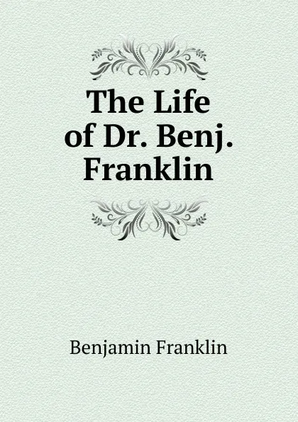 Обложка книги The Life of Dr. Benj. Franklin, B. Franklin