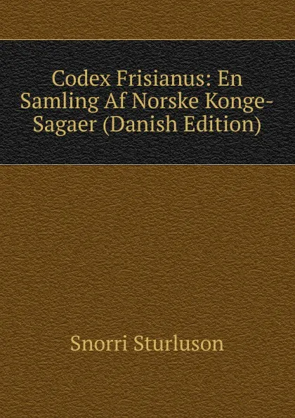 Обложка книги Codex Frisianus: En Samling Af Norske Konge-Sagaer (Danish Edition), Snorri Sturluson