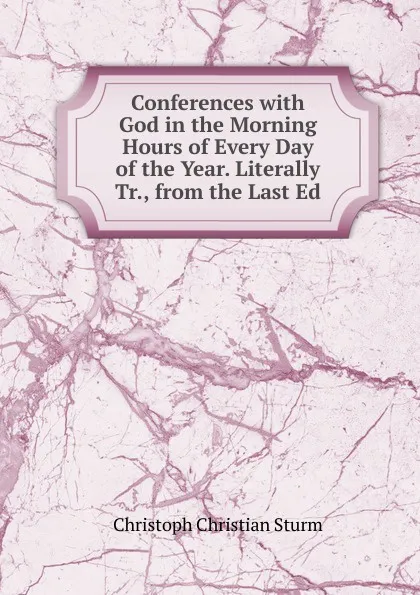 Обложка книги Conferences with God in the Morning Hours of Every Day of the Year. Literally Tr., from the Last Ed, Christoph Christian Sturm