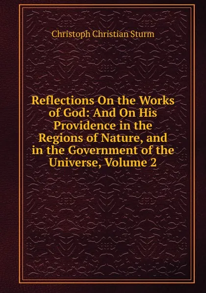 Обложка книги Reflections On the Works of God: And On His Providence in the Regions of Nature, and in the Government of the Universe, Volume 2, Christoph Christian Sturm