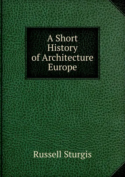 Обложка книги A Short History of Architecture Europe, Russell Sturgis