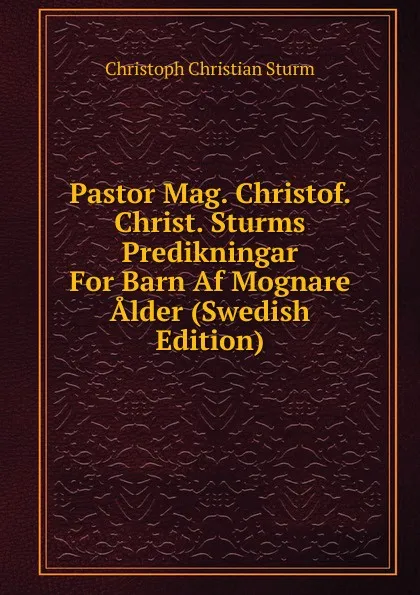 Обложка книги Pastor Mag. Christof. Christ. Sturms Predikningar For Barn Af Mognare Alder (Swedish Edition), Christoph Christian Sturm