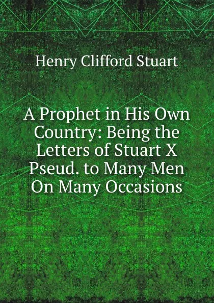 Обложка книги A Prophet in His Own Country: Being the Letters of Stuart X Pseud. to Many Men On Many Occasions, Henry Clifford Stuart