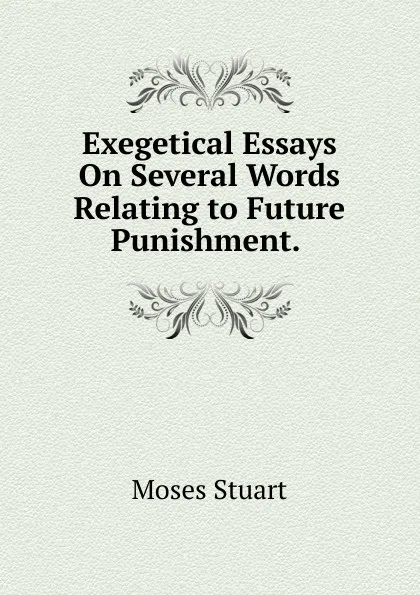 Обложка книги Exegetical Essays On Several Words Relating to Future Punishment. ., Moses Stuart