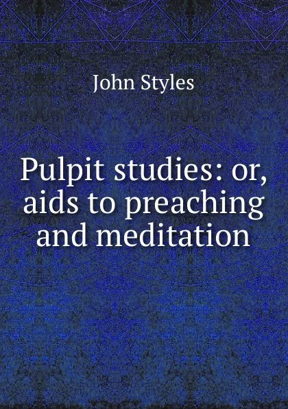 Обложка книги Pulpit studies: or, aids to preaching and meditation, John Styles