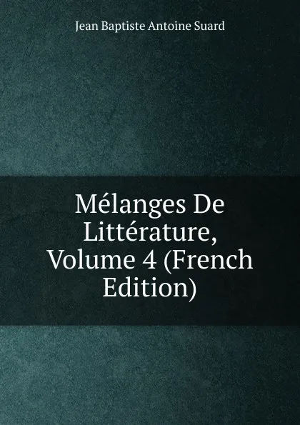 Обложка книги Melanges De Litterature, Volume 4 (French Edition), Jean Baptiste Antoine Suard