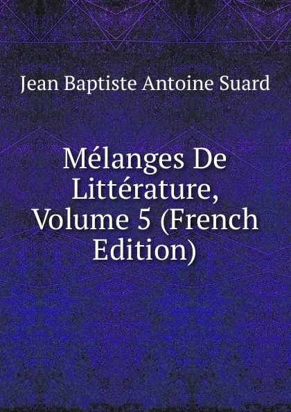 Обложка книги Melanges De Litterature, Volume 5 (French Edition), Jean Baptiste Antoine Suard