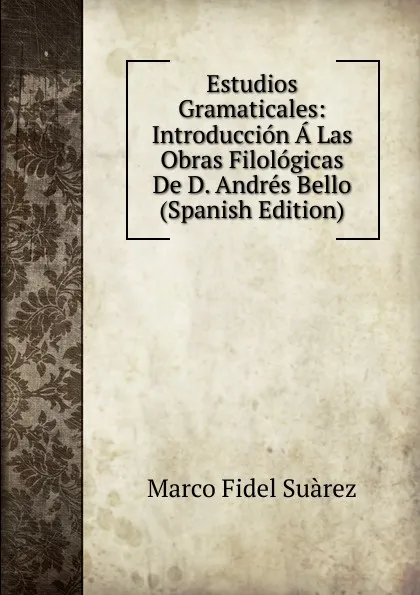 Обложка книги Estudios Gramaticales: Introduccion A Las Obras Filologicas De D. Andres Bello (Spanish Edition), Marco Fidel Suárez