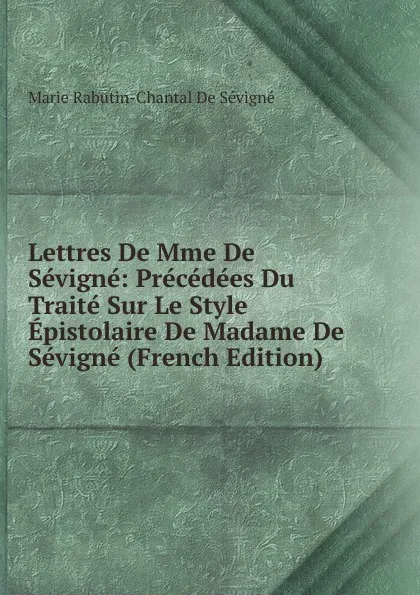 Обложка книги Lettres De Mme De Sevigne: Precedees Du Traite Sur Le Style Epistolaire De Madame De Sevigne (French Edition), Marie Rabutin-Chantal De Sévigné