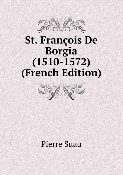 Обложка книги St. Francois De Borgia (1510-1572) (French Edition), Pierre Suau