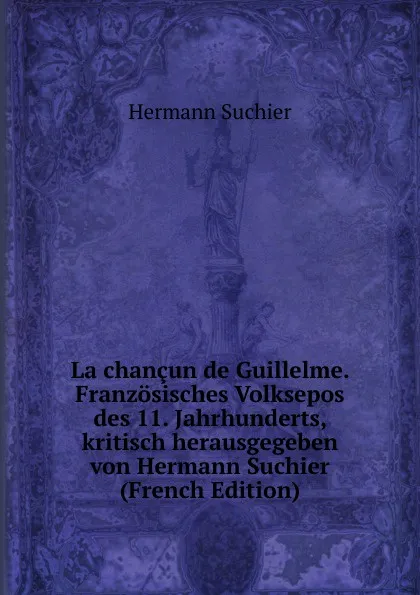 Обложка книги La chancun de Guillelme. Franzosisches Volksepos des 11. Jahrhunderts, kritisch herausgegeben von Hermann Suchier (French Edition), Hermann Suchier