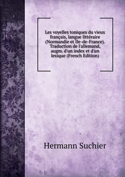 Обложка книги Les voyelles toniques du vieux francais, langue litteraire (Normandie et Ile-de-France). Traduction de l.allemand, augm. d.un index et d.un lexique (French Edition), Hermann Suchier