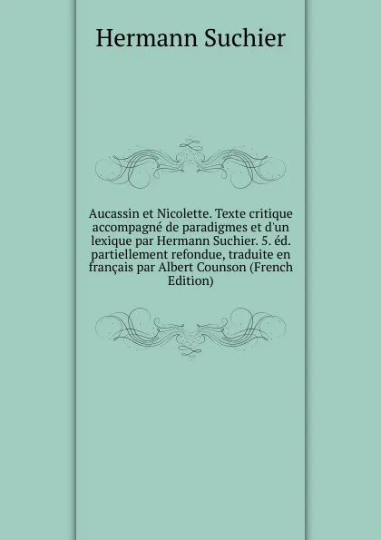 Обложка книги Aucassin et Nicolette. Texte critique accompagne de paradigmes et d.un lexique par Hermann Suchier. 5. ed. partiellement refondue, traduite en francais par Albert Counson (French Edition), Hermann Suchier