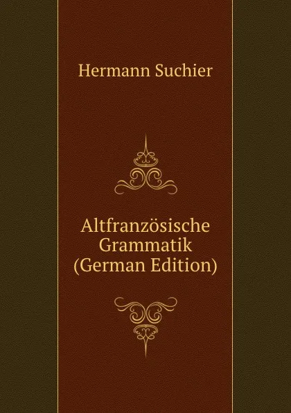 Обложка книги Altfranzosische Grammatik (German Edition), Hermann Suchier