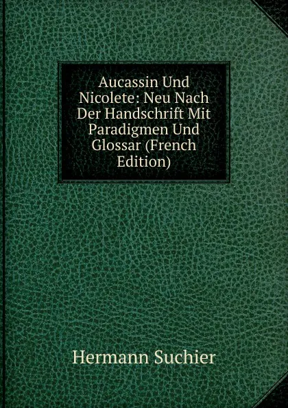 Обложка книги Aucassin Und Nicolete: Neu Nach Der Handschrift Mit Paradigmen Und Glossar (French Edition), Hermann Suchier