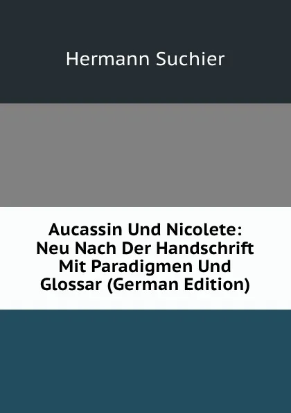 Обложка книги Aucassin Und Nicolete: Neu Nach Der Handschrift Mit Paradigmen Und Glossar (German Edition), Hermann Suchier