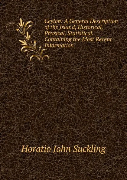 Обложка книги Ceylon: A General Description of the Island, Historical, Physical, Statistical. Containing the Most Recent Information, Horatio John Suckling