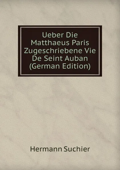 Обложка книги Ueber Die Matthaeus Paris Zugeschriebene Vie De Seint Auban (German Edition), Hermann Suchier