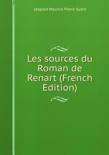 Обложка книги Les sources du Roman de Renart (French Edition), Léopold Maurice Pierre Sudre