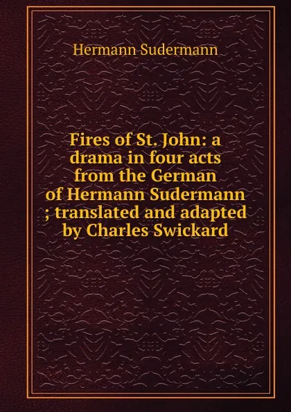 Обложка книги Fires of St. John: a drama in four acts from the German of Hermann Sudermann ; translated and adapted by Charles Swickard, Sudermann Hermann