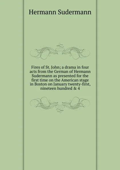 Обложка книги Fires of St. John; a drama in four acts from the German of Hermann Sudermann as presented for the first time on the American stage in Boston on January twenty-first, nineteen hundred . 4, Sudermann Hermann