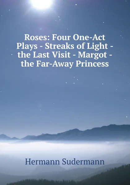 Обложка книги Roses: Four One-Act Plays - Streaks of Light - the Last Visit - Margot - the Far-Away Princess, Sudermann Hermann