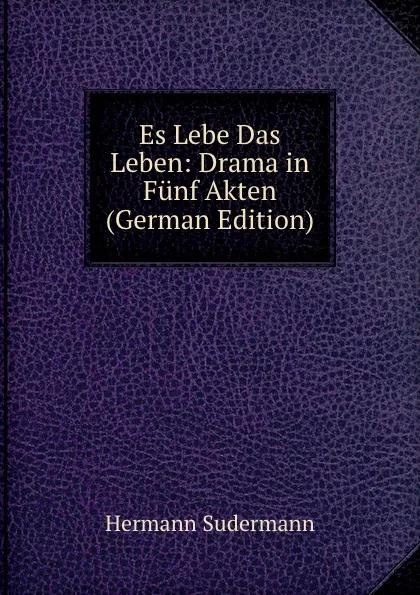 Обложка книги Es Lebe Das Leben: Drama in Funf Akten (German Edition), Sudermann Hermann