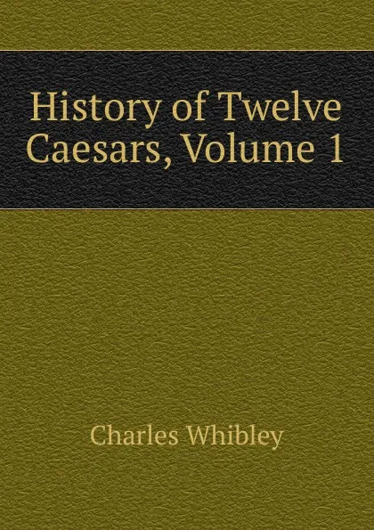 Обложка книги History of Twelve Caesars, Volume 1, Whibley Charles