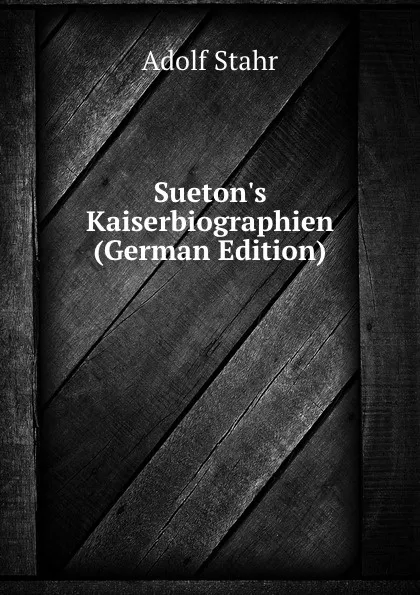 Обложка книги Sueton.s Kaiserbiographien (German Edition), Adolf Stahr