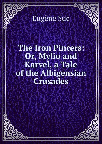 Обложка книги The Iron Pincers: Or, Mylio and Karvel, a Tale of the Albigensian Crusades, Sue Eugène