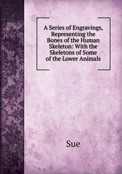 Обложка книги A Series of Engravings, Representing the Bones of the Human Skeleton: With the Skeletons of Some of the Lower Animals, Sue