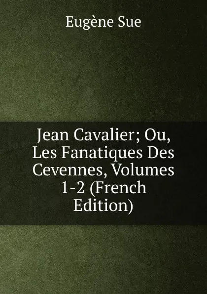 Обложка книги Jean Cavalier; Ou, Les Fanatiques Des Cevennes, Volumes 1-2 (French Edition), Sue Eugène