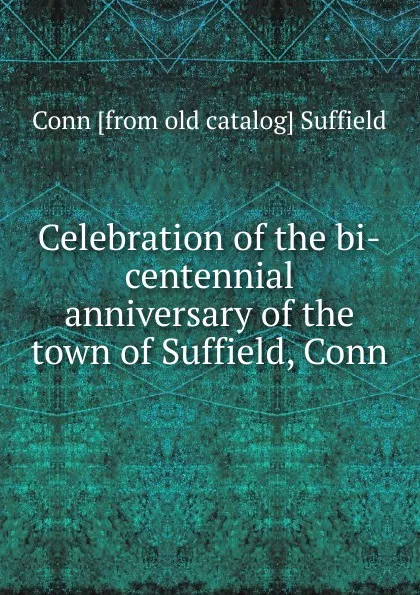 Обложка книги Celebration of the bi-centennial anniversary of the town of Suffield, Conn., Conn [from old catalog] Suffield