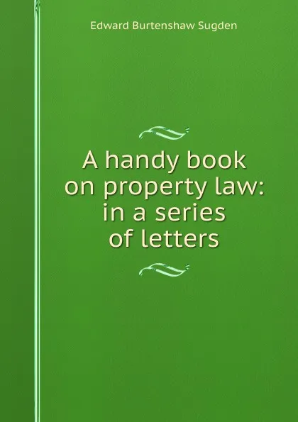 Обложка книги A handy book on property law: in a series of letters, Edward Burtenshaw Sugden