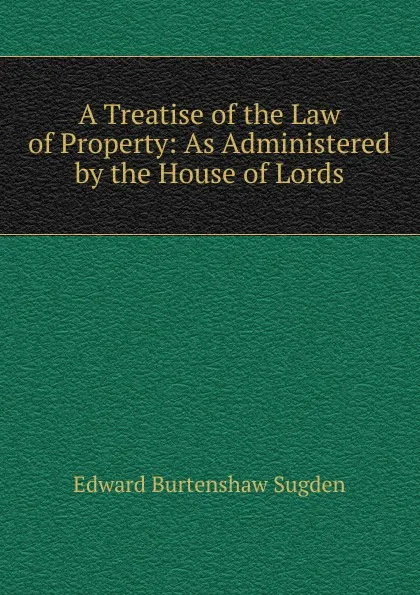 Обложка книги A Treatise of the Law of Property: As Administered by the House of Lords, Edward Burtenshaw Sugden