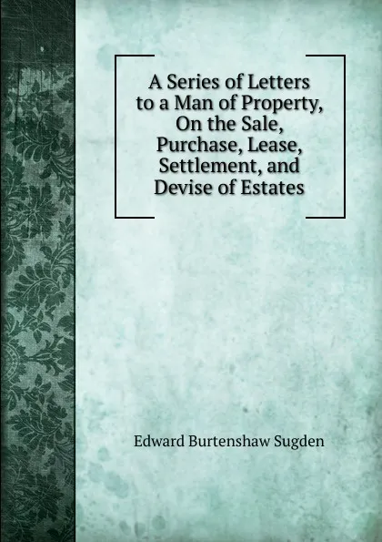 Обложка книги A Series of Letters to a Man of Property, On the Sale, Purchase, Lease, Settlement, and Devise of Estates, Edward Burtenshaw Sugden