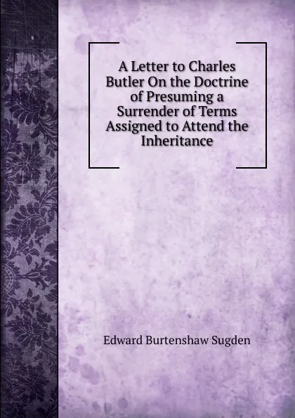 Обложка книги A Letter to Charles Butler On the Doctrine of Presuming a Surrender of Terms Assigned to Attend the Inheritance, Edward Burtenshaw Sugden