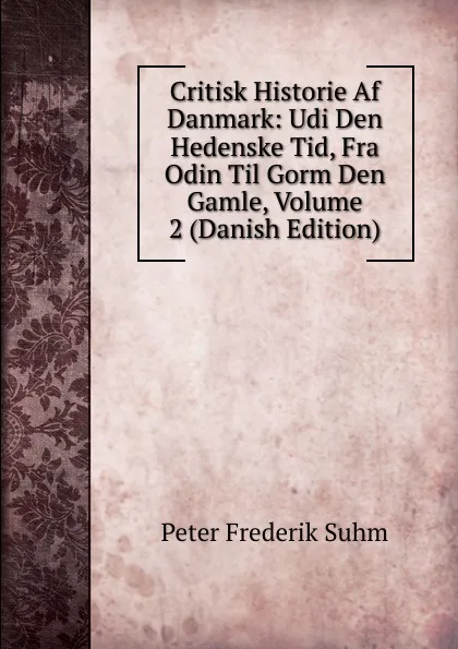 Обложка книги Critisk Historie Af Danmark: Udi Den Hedenske Tid, Fra Odin Til Gorm Den Gamle, Volume 2 (Danish Edition), Peter Frederik Suhm