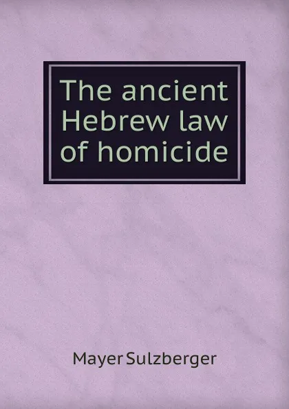 Обложка книги The ancient Hebrew law of homicide, Mayer Sulzberger