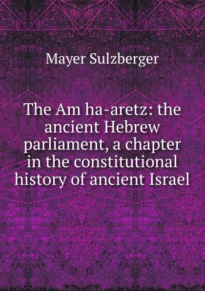 Обложка книги The Am ha-aretz: the ancient Hebrew parliament, a chapter in the constitutional history of ancient Israel, Mayer Sulzberger