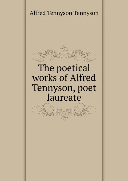 Обложка книги The poetical works of Alfred Tennyson, poet laureate., Alfred Tennyson