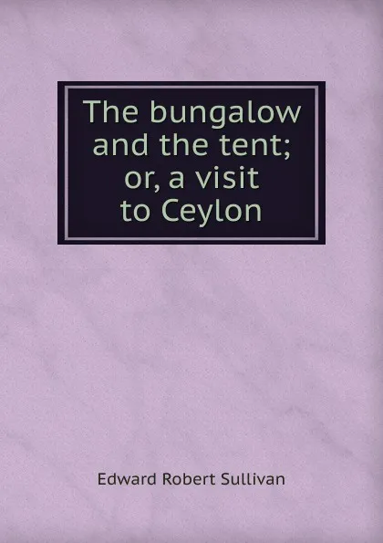 Обложка книги The bungalow and the tent; or, a visit to Ceylon, Edward Robert Sullivan