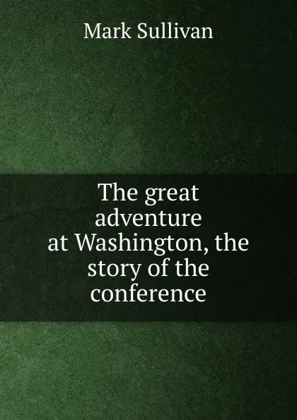 Обложка книги The great adventure at Washington, the story of the conference, Mark Sullivan