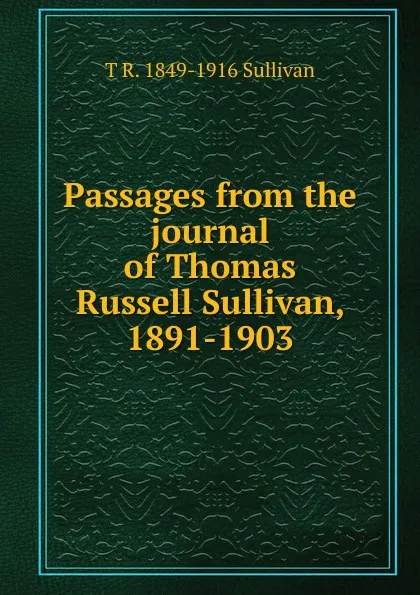 Обложка книги Passages from the journal of Thomas Russell Sullivan, 1891-1903, T R. 1849-1916 Sullivan