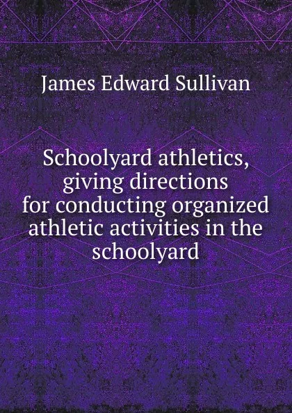 Обложка книги Schoolyard athletics, giving directions for conducting organized athletic activities in the schoolyard, James Edward Sullivan