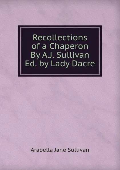 Обложка книги Recollections of a Chaperon By A.J. Sullivan Ed. by Lady Dacre, Arabella Jane Sullivan