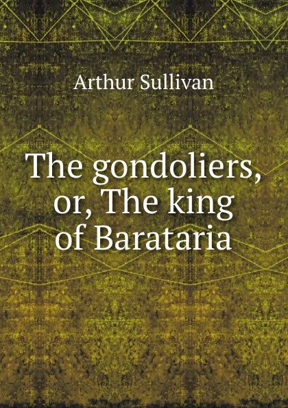 Обложка книги The gondoliers, or, The king of Barataria, Arthur Sullivan