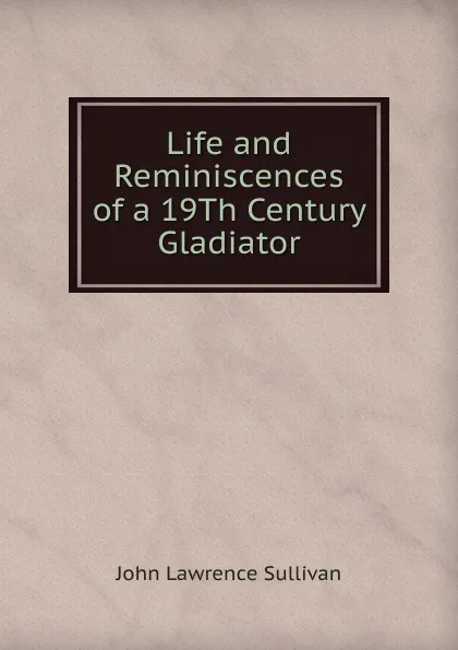 Обложка книги Life and Reminiscences of a 19Th Century Gladiator, John Lawrence Sullivan