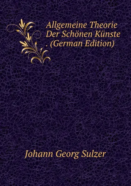 Обложка книги Allgemeine Theorie Der Schonen Kunste . (German Edition), Johann Georg Sulzer